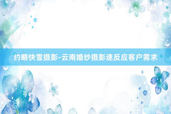 约略快雪摄影-云南婚纱摄影速反应客户需求